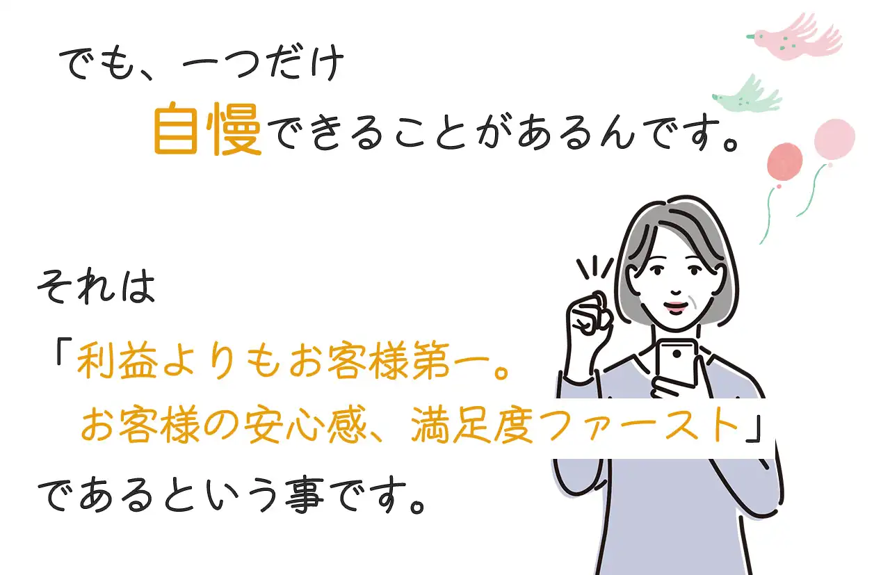 一つだけ自慢できることがあるんです。それは「利益よりもお客様第一、お客様の安心感、満足度ファースト」であるということ。